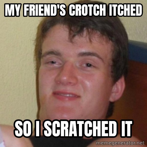 Really Stoned Guy meme: My friend's crotch itched / so i scratched it