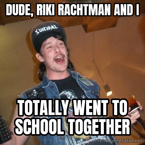 Extremely Drunk Metalhead meme: dude, Riki Rachtman and i / totally went to school together
