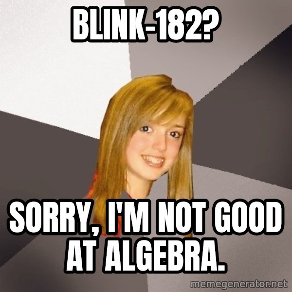 Musically Oblivious 8th Grader meme: Blink-182? / Sorry, I'm not good at algebra.