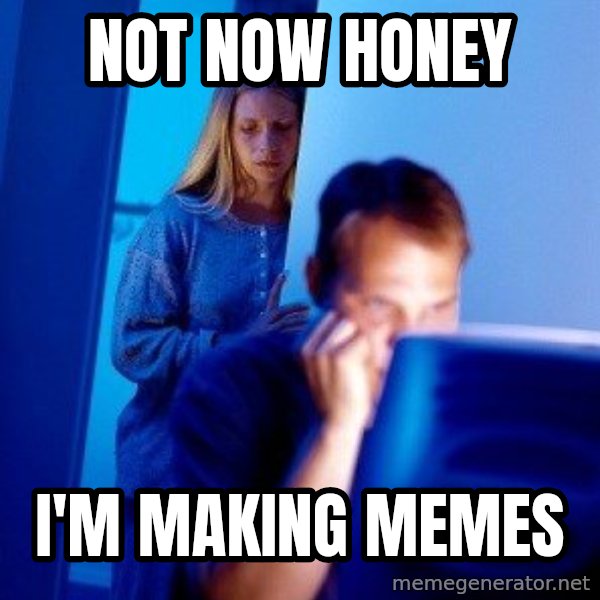 Internet Husband meme: not now honey / i'm making memes