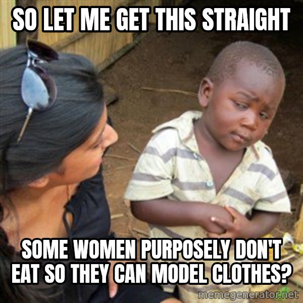 Skeptical 3rd World Kid meme: so let me get this straight / some women purposely don't eat so they can model clothes?