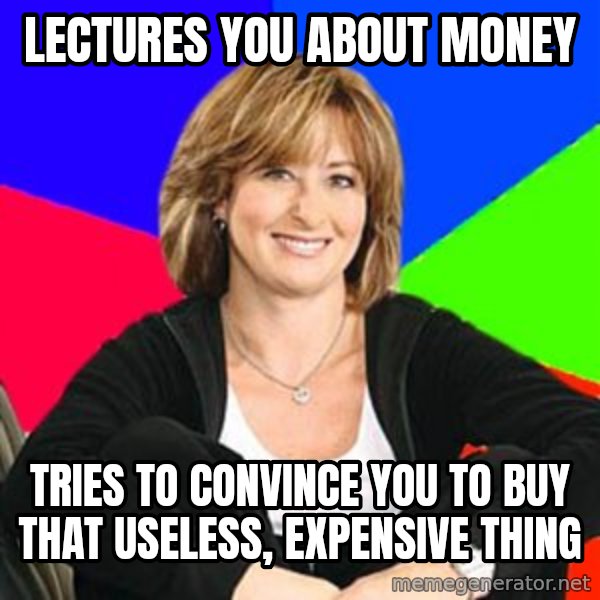 Sheltering Suburban Mom meme: lectures you about money / tries to convince you to buy that useless, expensive thing