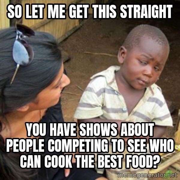 Skeptical 3rd World Kid meme: so let me get this straight / you have shows about people competing to see who can cook the best food?