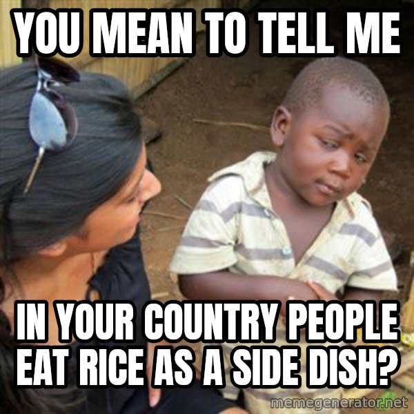 Skeptical 3rd World Kid meme: you mean to tell me / in your country people eat rice as a side dish?