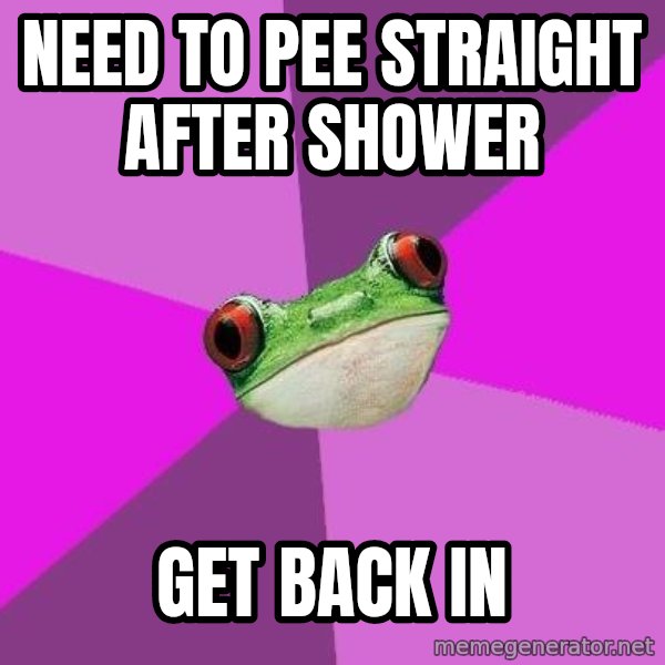 Foul Bachelorette Frog meme: Need to PEE STRAIGHT AFTER SHOWER / GET BACK IN