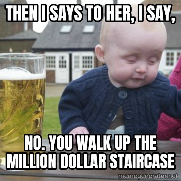 drunk baby 1 meme: Then I Says to Her, I say, / No. You walk up the million dollar staircase