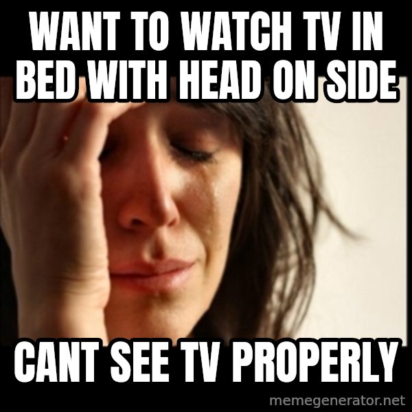 First World Problems meme: Want to watch tv in bed with head on side / cant see tv properly