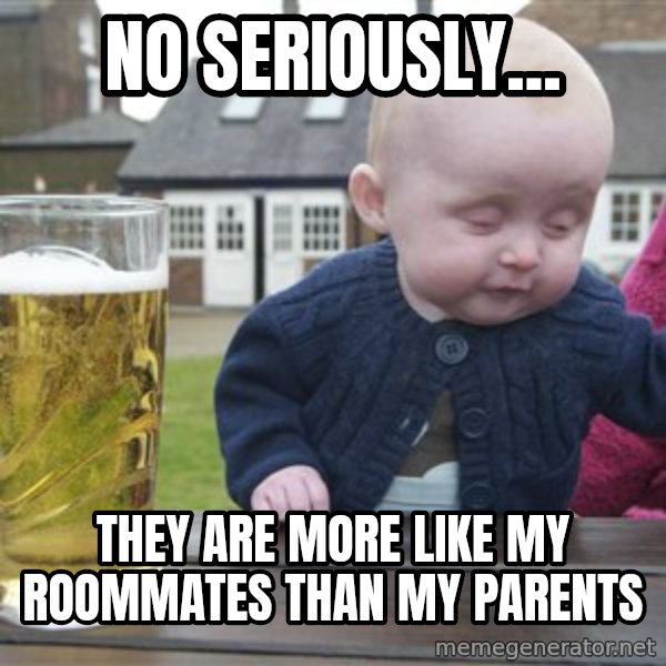 drunk baby 1 meme: No seriously... / They are more like my roommates than my parents