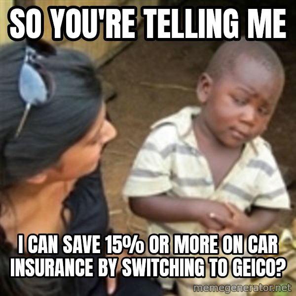 Skeptical 3rd World Kid meme: SO YOU'RE TELLING ME / I CAN SAVE 15% OR MORE ON CAR INSURANCE BY SWITCHING TO GEICO?