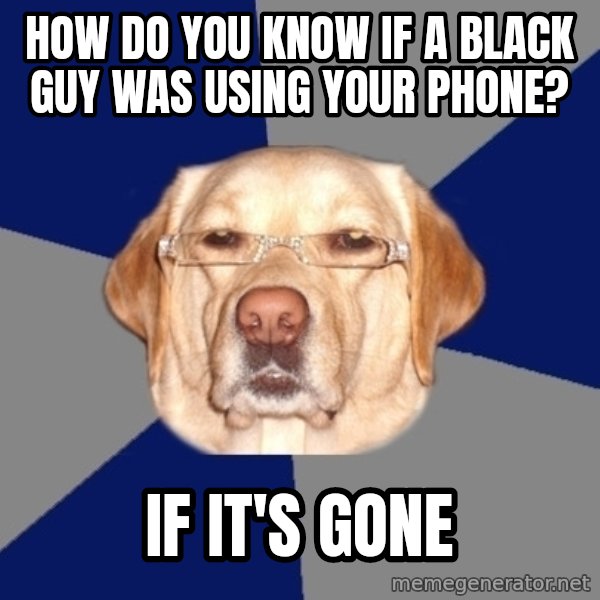 Racist Dog meme: how do you know if a black guy was using your phone? / if it's gone