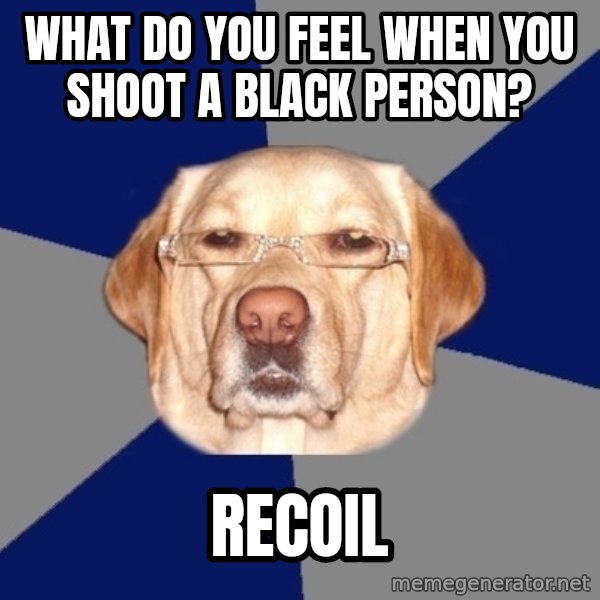 Racist Dog meme: What do you feel when you shoot a black person? / recoil