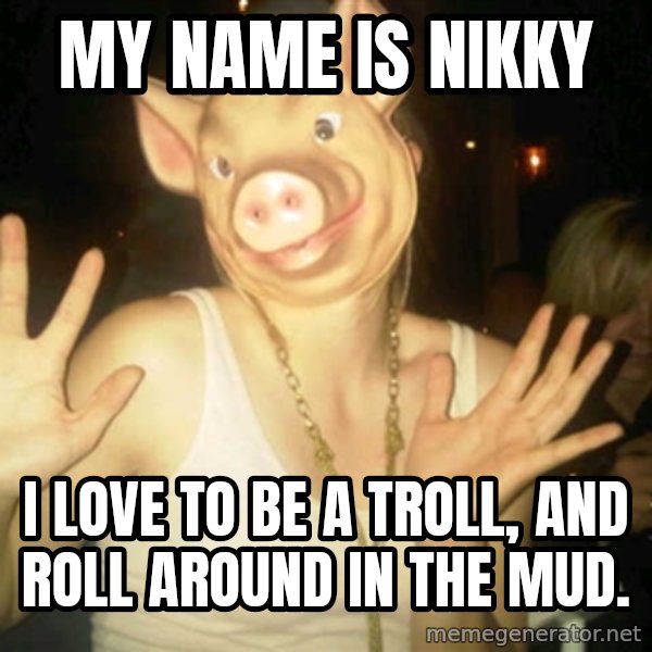 Pig Chloe meme: My name is nikky / i love to be a troll, and roll around in the mud.