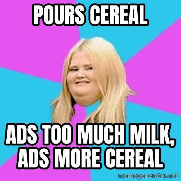 Fat Girl meme: pours cereal / ads too much milk, ads more cereal