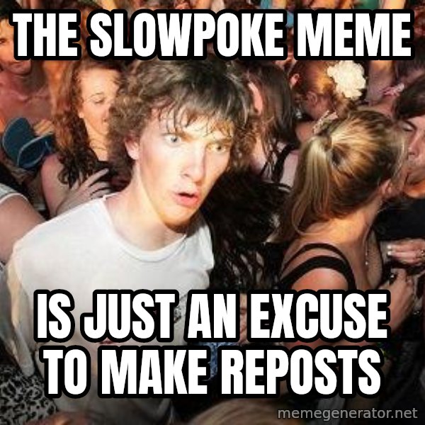 Sudden Realization Ralph meme: The slowpoke meme / is just an excuse to make reposts