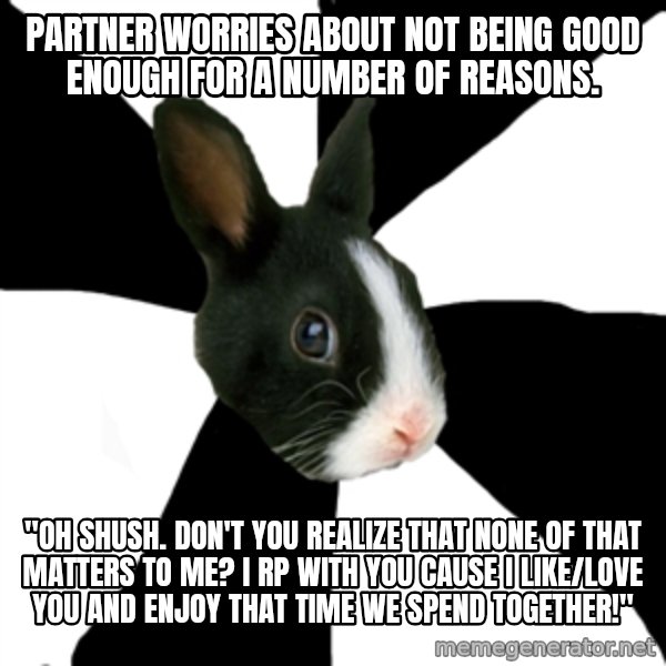 Roleplaying Rabbit meme: Partner Worries about not being good enough for a number of reasons. / "Oh shush. Don't you realize that none of that matters to me? I rp with you cause I like/love you and enjoy that time we spend together!"