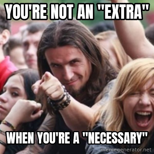 Ridiculously Photogenic Metalhead meme: You're not an "extra" / When you're a "necessary"