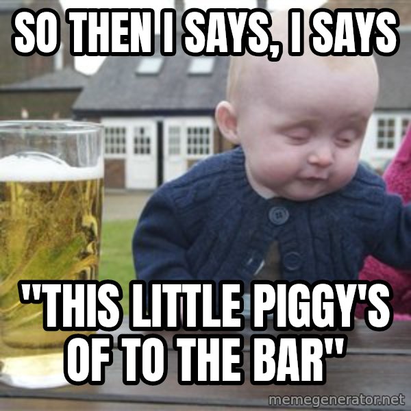 drunk baby 1 meme: so then i says, i says / "this little piggy's of to the bar"