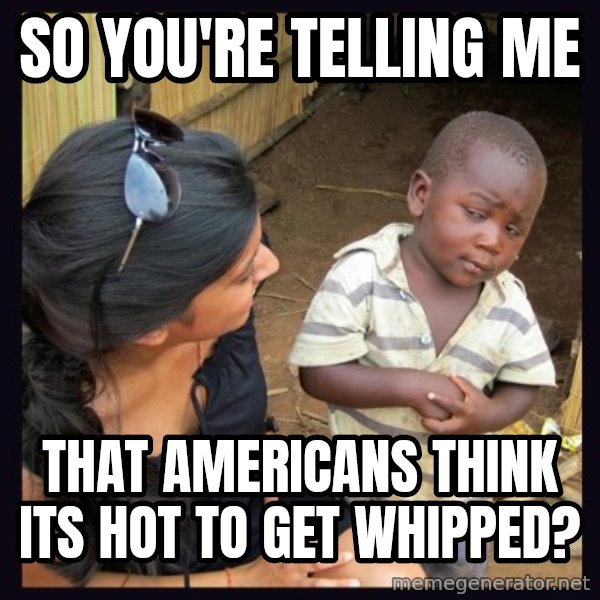 Skeptical third-world kid meme: So you're telling me / That americans think its hot to get whipped?