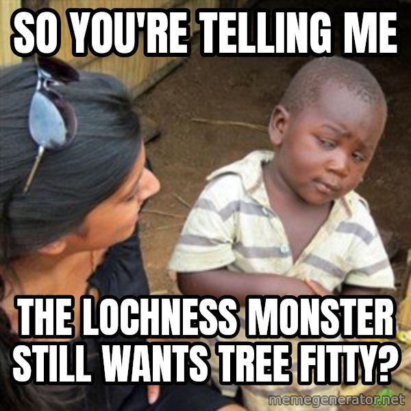 Skeptical 3rd World Kid meme: so you're telling me / The lochness monster still wants tree fitty?