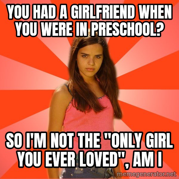 Jealous Girl meme: you had a girlfriend when you were in preschool? / So i'm not the "only girl you ever loved", am i