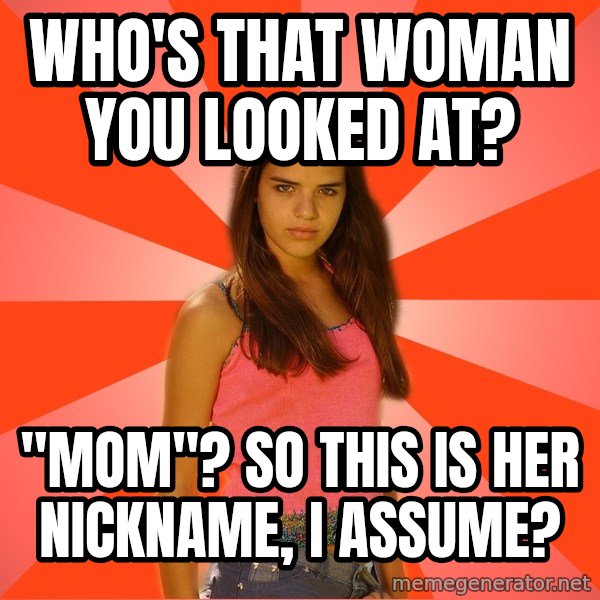 Jealous Girl meme: who's that woman you looked at? / "Mom"? So this is her nickname, I assume?