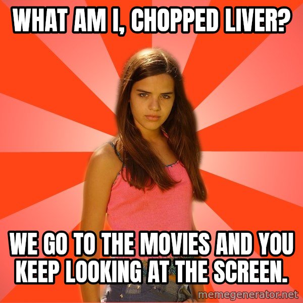 Jealous Girl meme: what am i, chopped liver? / WE go to the movies and you keep looking at the screen.