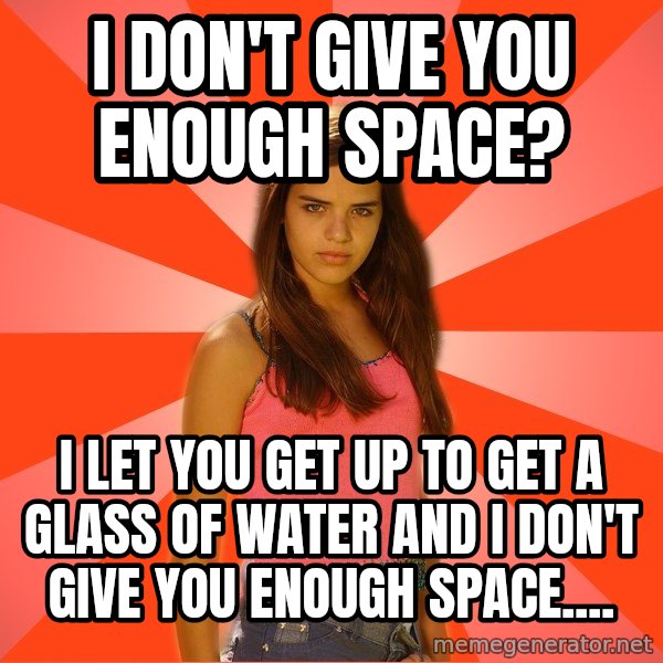 Jealous Girl meme: I don't give you enough space? / I let you get up to get a glass of water and I don't give you enough space....