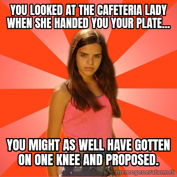 Jealous Girl meme: you looked at the cafeteria lady when she handed you your plate... / you might as well have gotten on one knee and proposed.