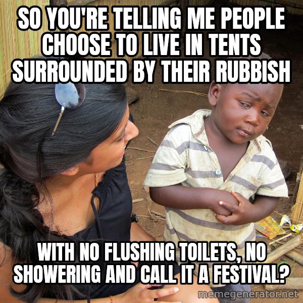 Skeptical African Child meme: so you're telling me people choose to live in tents surrounded by their rubbish / with no flushing toilets, no showering and call it a festival?