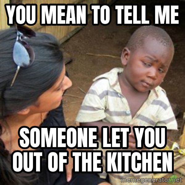 Skeptical 3rd World Kid meme: you mean to tell me / someone let you out of the kitchen