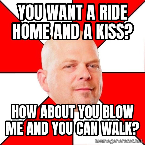 Pawn Stars meme: YOU WANT A RIDE HOME AND A KISS? / HOW ABOUT YOU BLOW ME AND YOU CAN WALK?