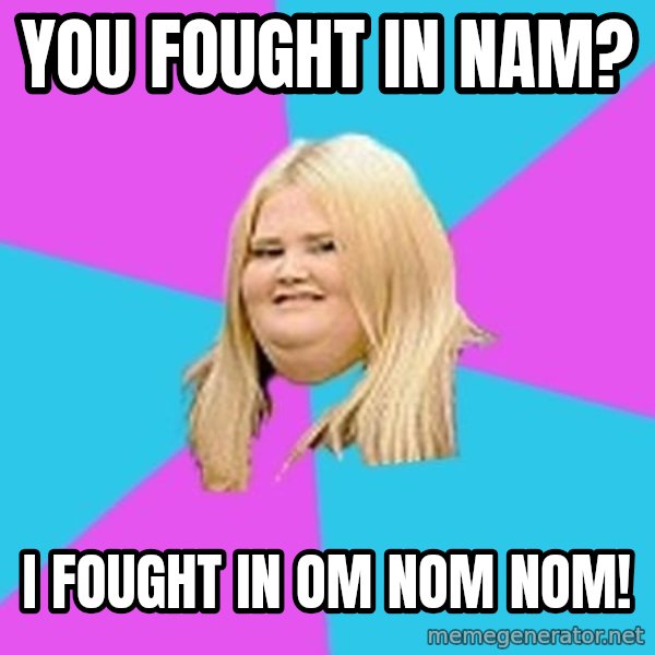 Fat Girl meme: YOU FOUGHT IN NAM? / I FOUGHT IN OM NOM NOM!