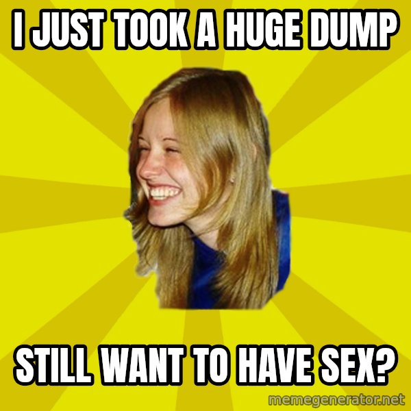 Trologirl meme: I JUST TOOK A HUGE DUMP / STILL WANT TO HAVE SEX?