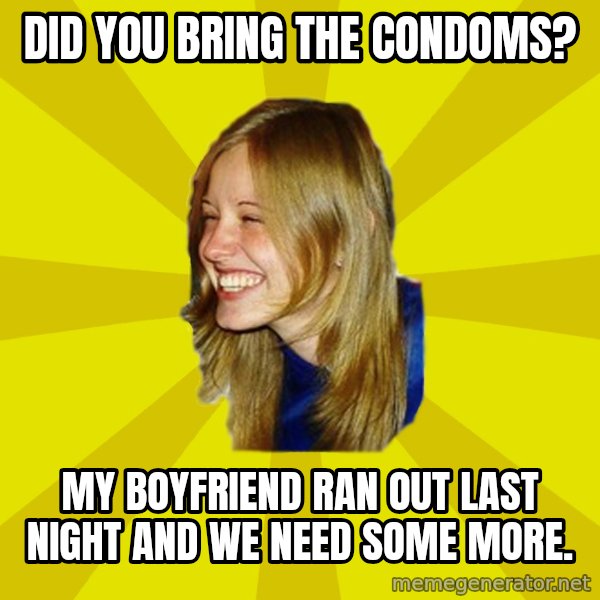 Trologirl meme: DID YOU BRING THE CONDOMS? / MY BOYFRIEND RAN OUT LAST NIGHT AND WE NEED SOME MORE.