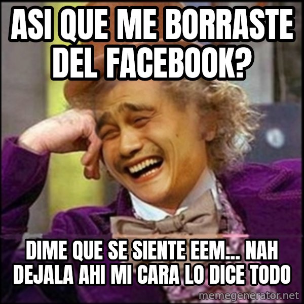yaowonkaxd meme: ASI QUE ME BORRASTE DEL FACEBOOK? / dime que se siente eem... nah dejala ahi mi cara lo dice todo