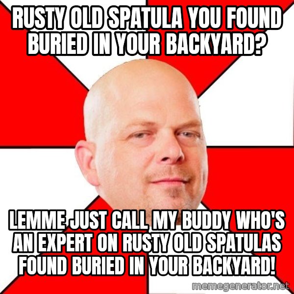 Pawn Stars meme: Rusty old spatula you found buried in your backyard? / Lemme just call my buddy who's an expert on rusty old spatulas found buried in your backyard!