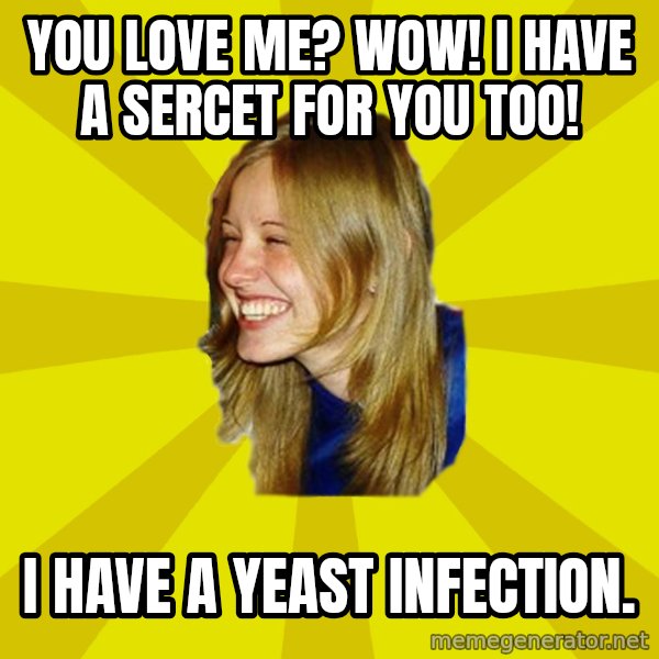Trologirl meme: YOU LOVE ME? WOW! i HAVE A SERCET FOR YOU TOO! / I HAVE A YEAST INFECTION.