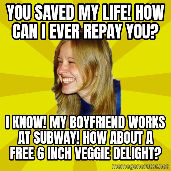 Trologirl meme: YOU SAVED MY LIFE! HOW CAN I EVER REPAY YOU? / I KNOW! MY BOYFRIEND WORKS AT SUBWAY! HOW ABOUT A FREE 6 INCH VEGGIE DELIGHT?