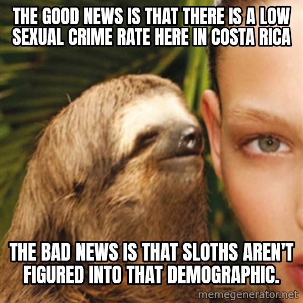 The Rape Sloth meme: THE GOOD NEWS IS THAT THERE IS A LOW SEXUAL CRIME RATE HERE IN COSTA RICA / THE BAD NEWS IS THAT SLOTHS AREN'T FIGURED INTO THAT DEMOGRAPHIC.