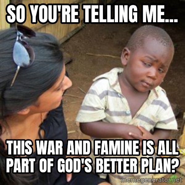Skeptical 3rd World Kid meme: so you're telling me... / this war and famine is all part of god's better plan?