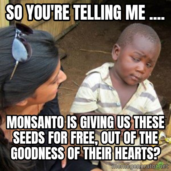 Skeptical 3rd World Kid meme: So you're telling me .... / monsanto is giving us these seeds for free, out of the goodness of their hearts?