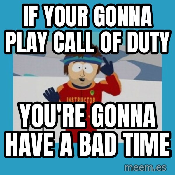 you're gonna have a bad time guy meme: If your gonna play call of duty / you're gonna have a bad time