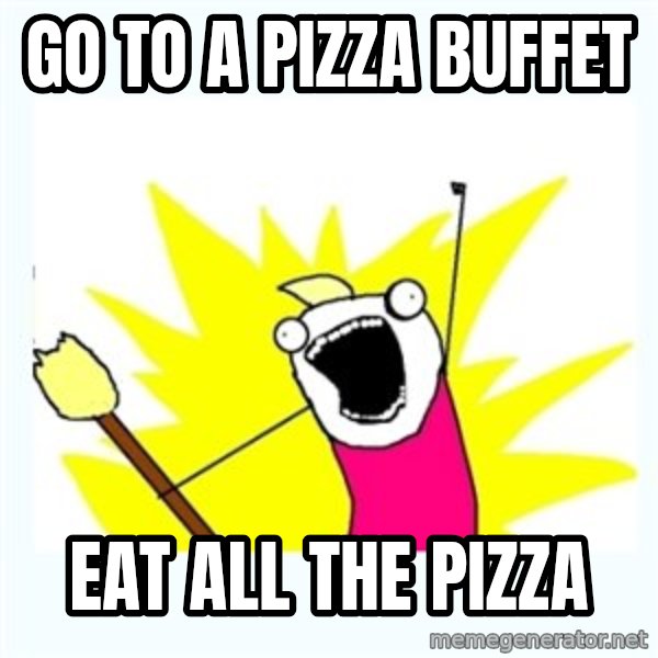 All the things meme: Go to a pizza buffet / Eat all the pizza