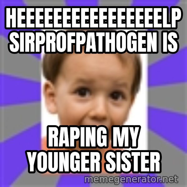 Excited meme: heeeeeeeeeeeeeeeelp SirProfPathogen is / raping my younger sister