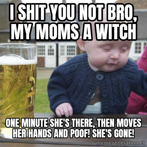 drunk baby 1 meme: I shit you not bro, my moms a witch / One minute she's there, then moves her hands and Poof! She's gone!