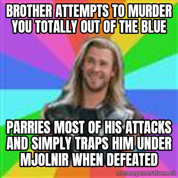 Overly Accepting Thor meme: Brother attempts to murder you totally out of the blue / parries most of his attacks and simply traps him under mjolnir when defeated