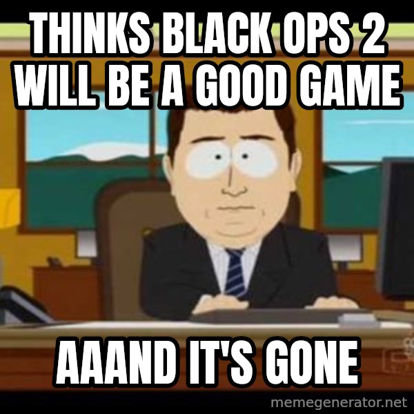 south park aand it's gone meme: thinks black ops 2 will be a good game / aaand it's gone