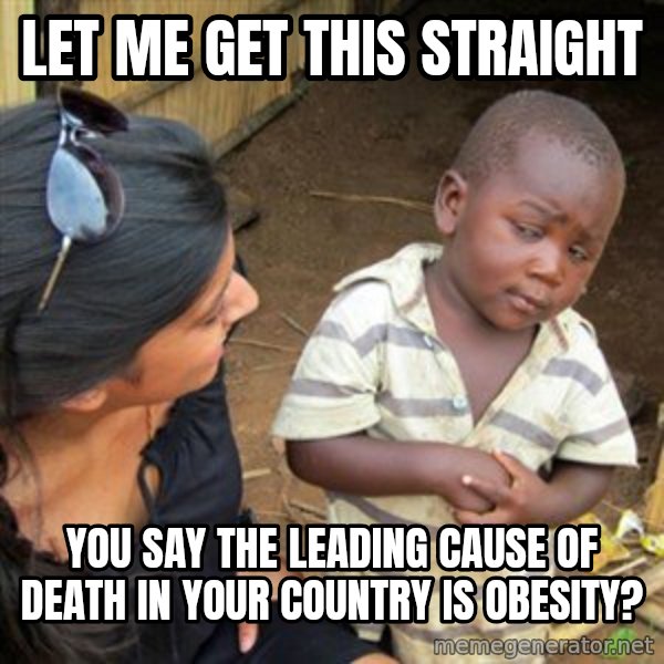 Skeptical 3rd World Kid meme: let me get this straight / you say the leading cause of death in your country is obesity?
