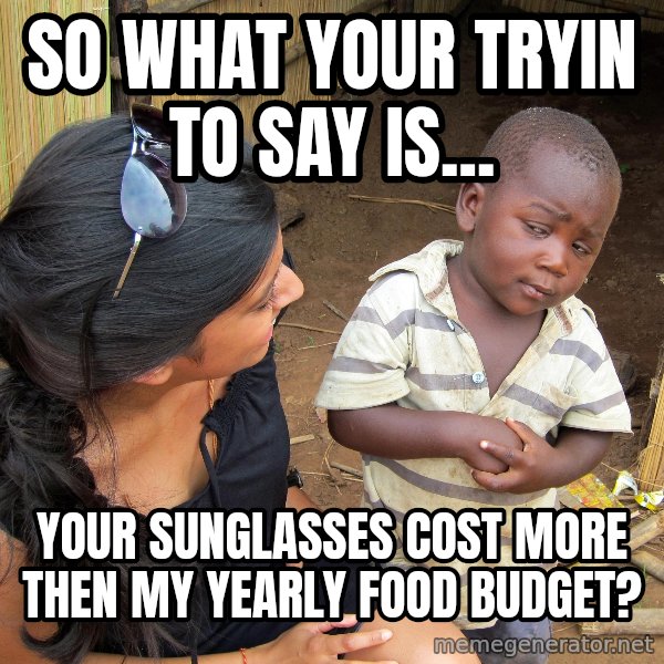 Skeptical 3rd World Kid meme: So what your tryin to say is... / your sunglasses cost more then my yearly food budget?