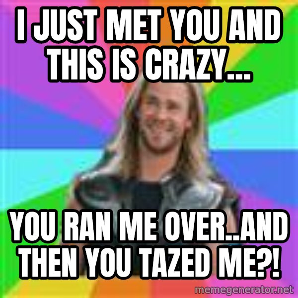 Overly Accepting Thor meme: I just met you and this is crazy... / you ran me over..and then you tazed me?!